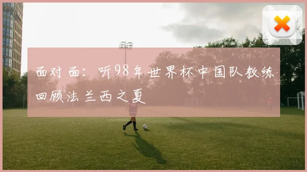 面对面：听98年世界杯中国队教练回顾法兰西之夏